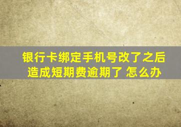 银行卡绑定手机号改了之后 造成短期费逾期了 怎么办